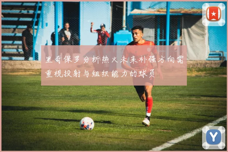 里奇保罗分析热火未来补强方向需重视投射与组织能力的球员