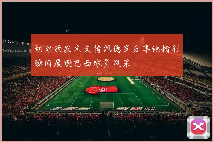 切尔西发文支持佩德罗分享他精彩瞬间展现巴西球员风采