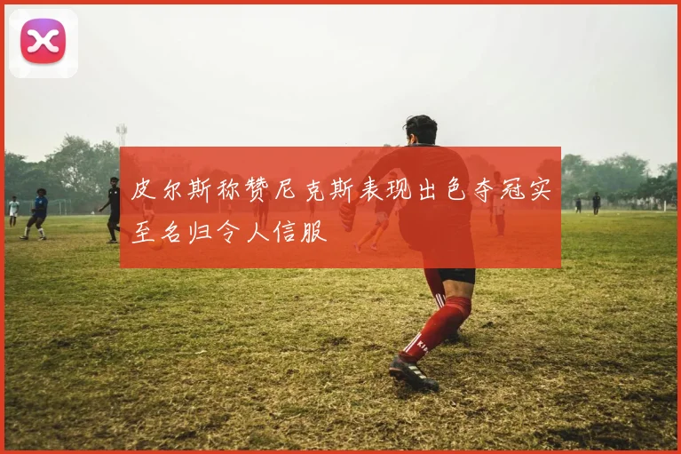 皮尔斯称赞尼克斯表现出色夺冠实至名归令人信服