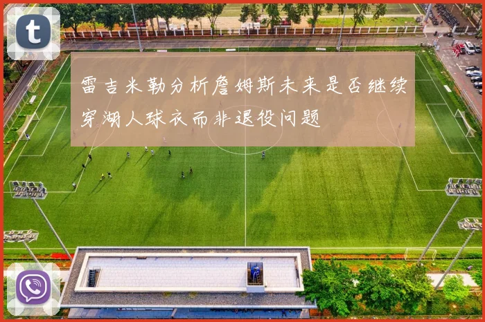 雷吉米勒分析詹姆斯未来是否继续穿湖人球衣而非退役问题