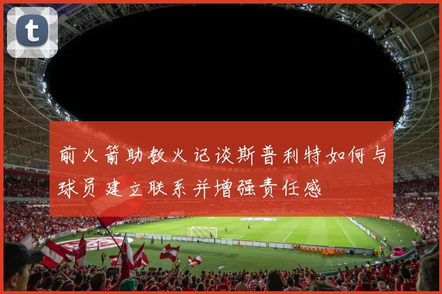 前火箭助教火记谈斯普利特如何与球员建立联系并增强责任感