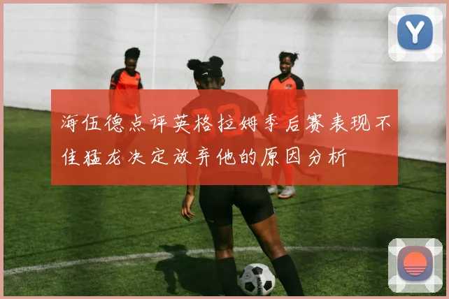 海伍德点评英格拉姆季后赛表现不佳猛龙决定放弃他的原因分析