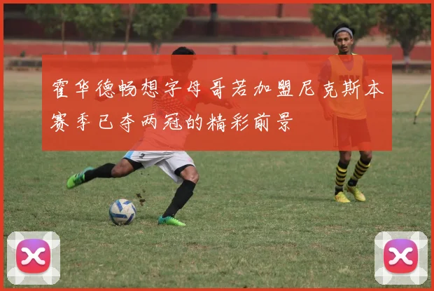 霍华德畅想字母哥若加盟尼克斯本赛季已夺两冠的精彩前景