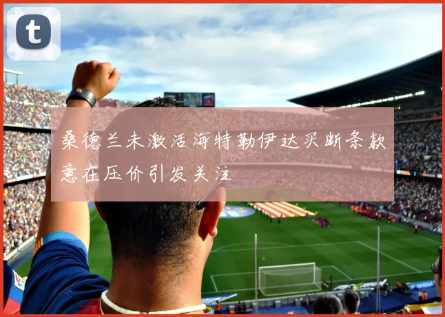 桑德兰未激活海特勒伊达买断条款意在压价引发关注