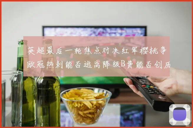 英超最后一轮焦点对决红军樱桃争欧冠热刺能否逃离降级B费能否创历史新高