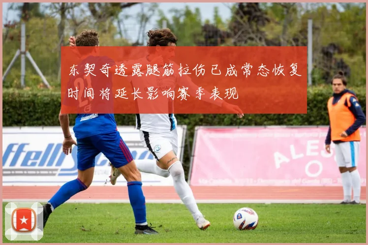 东契奇透露腿筋拉伤已成常态恢复时间将延长影响赛季表现