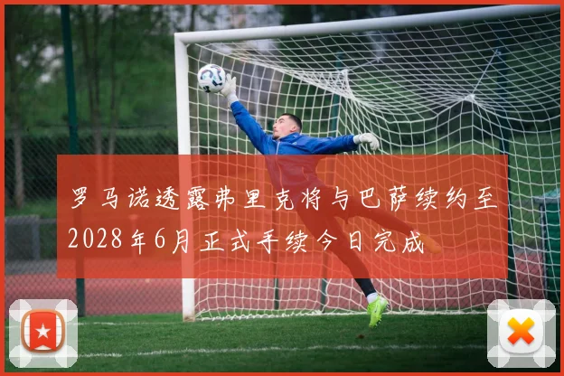罗马诺透露弗里克将与巴萨续约至2028年6月正式手续今日完成