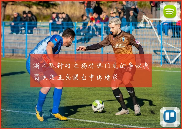 浙江队针对主场对津门虎的争议判罚决定正式提出申诉请求