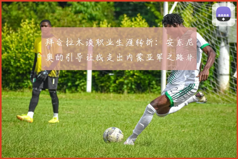 拜合拉木谈职业生涯转折：安东尼奥的引导让我走出内蒙亚军之路非偶然