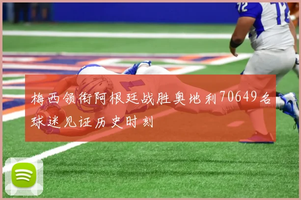 梅西领衔阿根廷战胜奥地利70649名球迷见证历史时刻