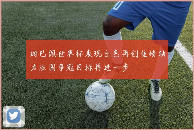 姆巴佩世界杯表现出色再创佳绩助力法国争冠目标再进一步