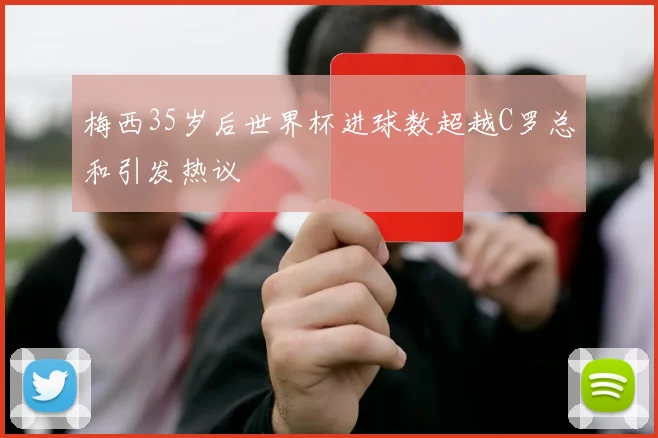 梅西35岁后世界杯进球数超越C罗总和引发热议