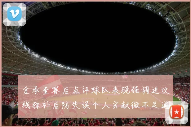 金承奎赛后点评球队表现强调进攻线弥补后防失误个人贡献微不足道