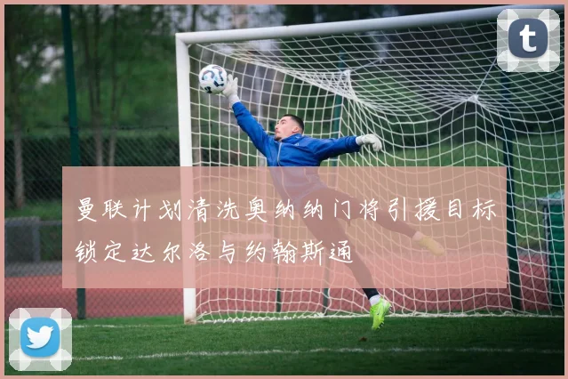 曼联计划清洗奥纳纳门将引援目标锁定达尔洛与约翰斯通