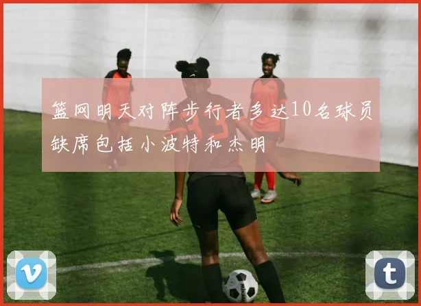 篮网明天对阵步行者多达10名球员缺席包括小波特和杰明