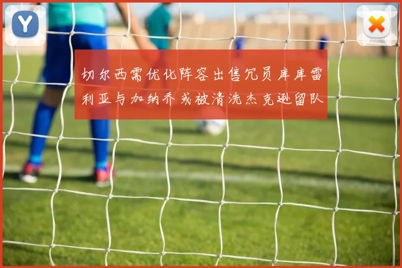 切尔西需优化阵容出售冗员库库雷利亚与加纳乔或被清洗杰克逊留队