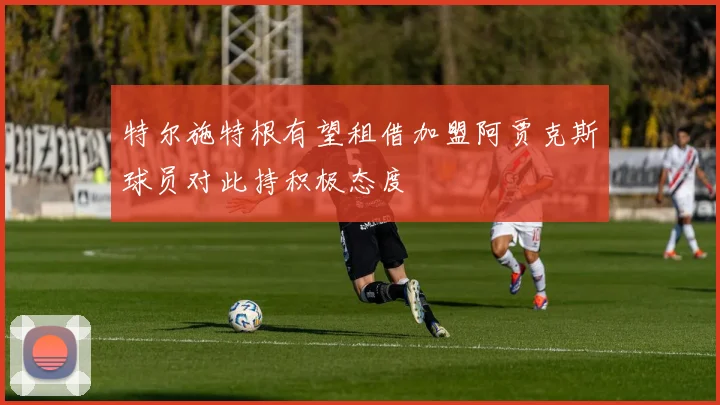 特尔施特根有望租借加盟阿贾克斯球员对此持积极态度
