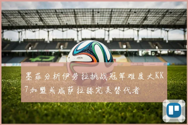 墨菲分析伊劳拉挑战冠军难度大KK7加盟或成萨拉赫完美替代者