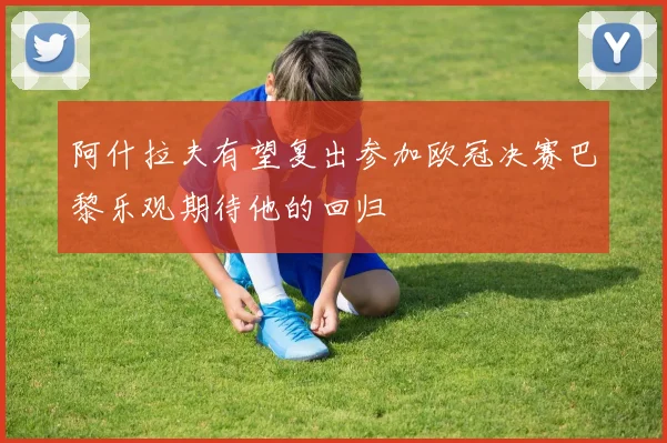 阿什拉夫有望复出参加欧冠决赛巴黎乐观期待他的回归