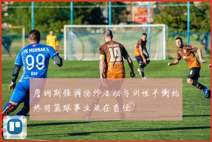 詹姆斯强调场外活动与训练平衡始终将篮球事业放在首位