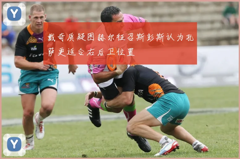 戴奇质疑图赫尔征召斯彭斯认为孔萨更适合右后卫位置