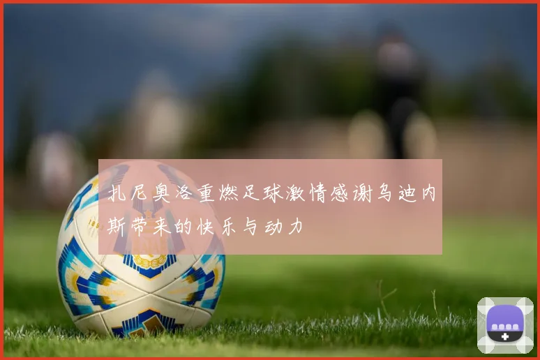 扎尼奥洛重燃足球激情感谢乌迪内斯带来的快乐与动力