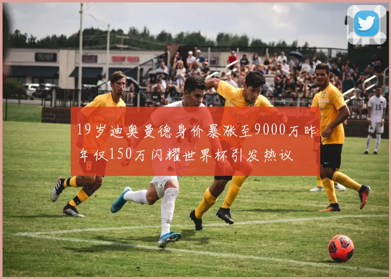 19岁迪奥曼德身价暴涨至9000万昨年仅150万闪耀世界杯引发热议