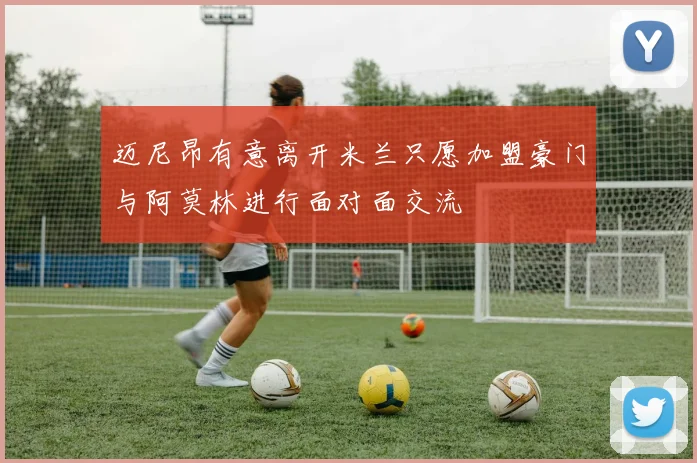 迈尼昂有意离开米兰只愿加盟豪门与阿莫林进行面对面交流