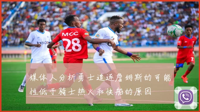 媒体人分析勇士追逐詹姆斯的可能性低于骑士热火和快船的原因