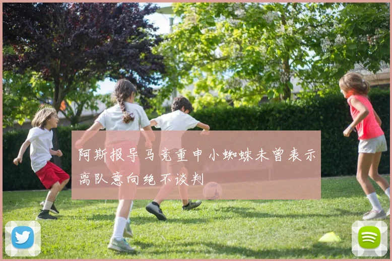 阿斯报导马竞重申小蜘蛛未曾表示离队意向绝不谈判