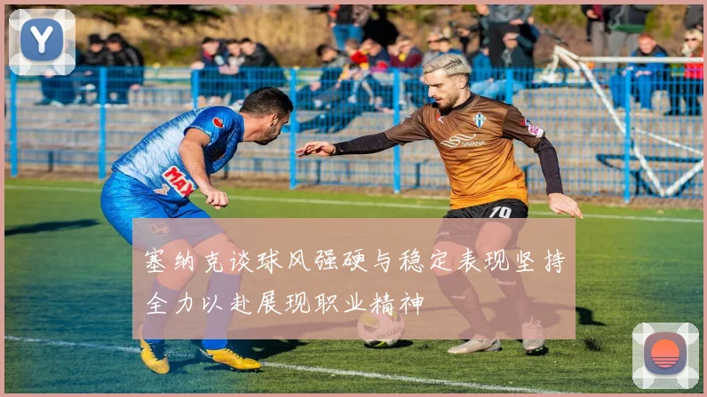 塞纳克谈球风强硬与稳定表现坚持全力以赴展现职业精神